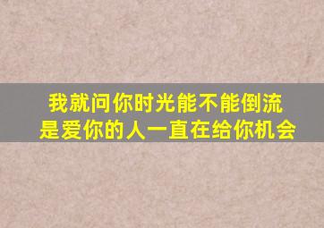 我就问你时光能不能倒流 是爱你的人一直在给你机会